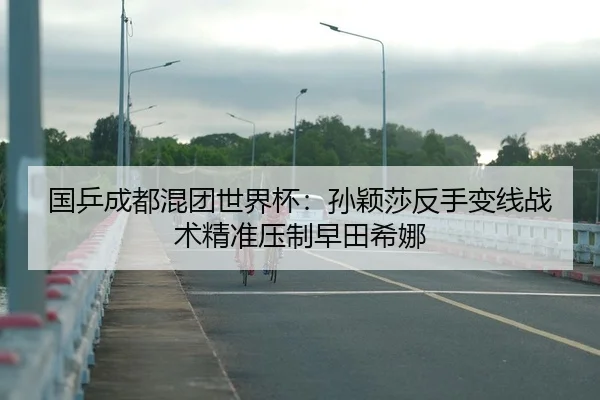 国乒成都混团世界杯：孙颖莎反手变线战术精准压制早田希娜